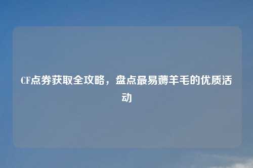 CF点券获取全攻略，盘点最易薅羊毛的优质活动