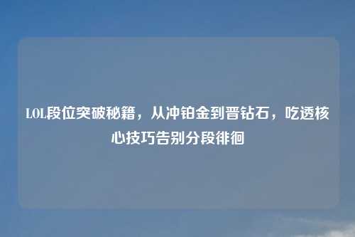 LOL段位突破秘籍，从冲铂金到晋钻石，吃透核心技巧告别分段徘徊
