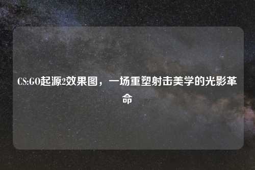 CS:GO起源2效果图，一场重塑射击美学的光影革命