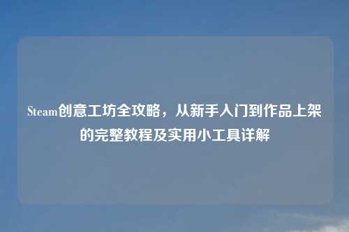 Steam创意工坊全攻略，从新手入门到作品上架的完整教程及实用小工具详解
