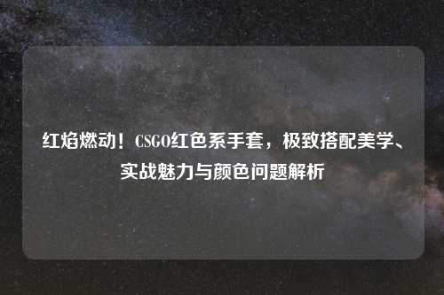 红焰燃动！CSGO红色系手套，极致搭配美学、实战魅力与颜色问题解析