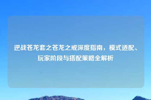 逆战苍龙套之苍龙之戒深度指南，模式适配、玩家阶段与搭配策略全解析