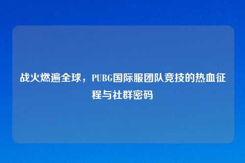 战火燃遍全球，PUBG国际服团队竞技的热血征程与社群密码