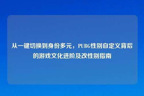 从一键切换到身份多元，PUBG性别自定义背后的游戏文化进阶及改性别指南