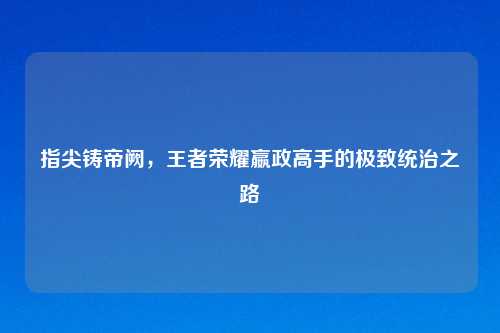 指尖铸帝阙，王者荣耀嬴政高手的极致统治之路