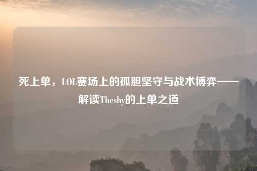 死上单，LOL赛场上的孤胆坚守与战术博弈——解读Theshy的上单之道