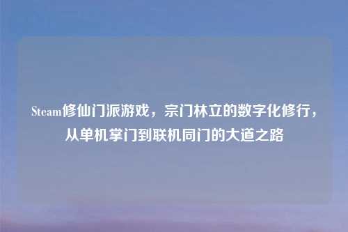Steam修仙门派游戏，宗门林立的数字化修行，从单机掌门到联机同门的大道之路