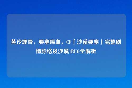 黄沙埋骨，要塞喋血，CF「沙漠要塞」完整剧情脉络及沙漠1BUG全解析