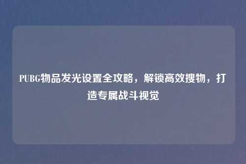 PUBG物品发光设置全攻略，解锁高效搜物，打造专属战斗视觉