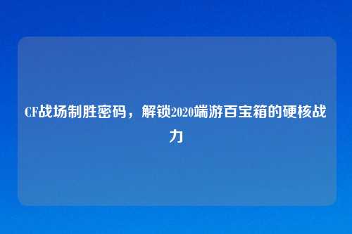 CF战场制胜密码，解锁2020端游百宝箱的硬核战力
