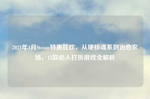2021年4月Steam特惠狂欢，从硬核魂系到治愈农场，15款必入打折游戏全解析
