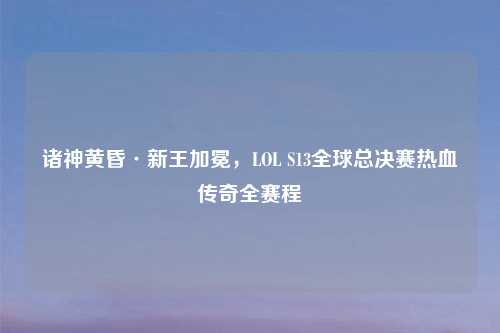 诸神黄昏·新王加冕，LOL S13全球总决赛热血传奇全赛程