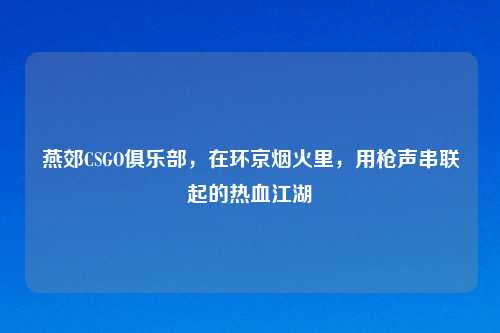 燕郊CSGO俱乐部，在环京烟火里，用枪声串联起的热血江湖