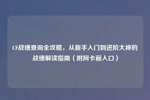 CF战绩查询全攻略，从新手入门到进阶大神的战绩解读指南（附阿卡丽入口）