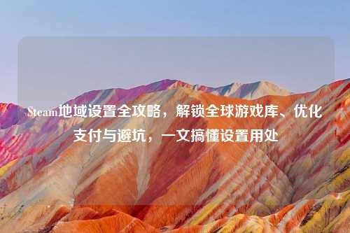Steam地域设置全攻略，解锁全球游戏库、优化支付与避坑，一文搞懂设置用处