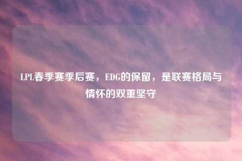 LPL春季赛季后赛，EDG的保留，是联赛格局与情怀的双重坚守