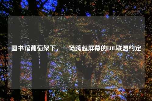 图书馆葡萄架下，一场跨越屏幕的LOL联盟约定