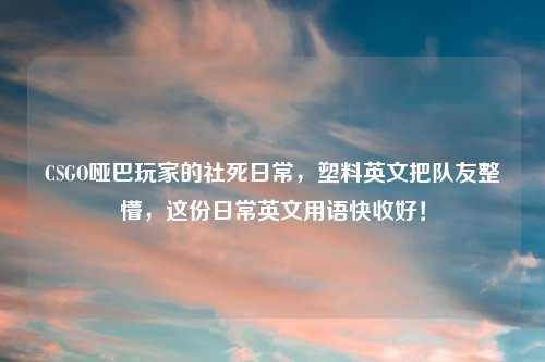 CSGO哑巴玩家的社死日常，塑料英文把队友整懵，这份日常英文用语快收好！