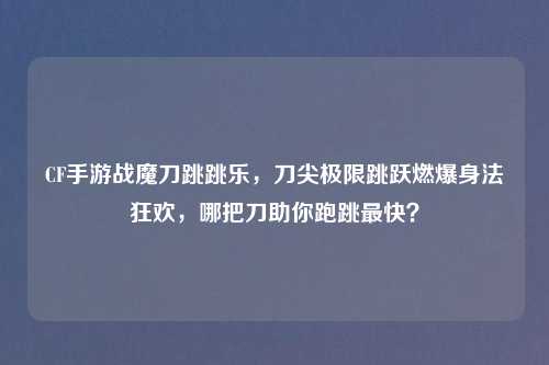 CF手游战魔刀跳跳乐，刀尖极限跳跃燃爆身法狂欢，哪把刀助你跑跳最快？