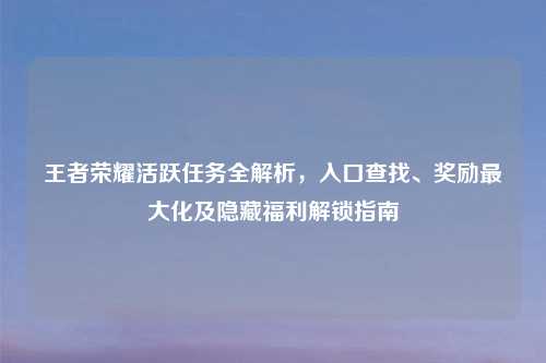 王者荣耀活跃任务全解析，入口查找、奖励更大化及隐藏福利解锁指南