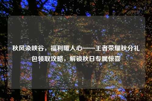 秋风染峡谷，福利暖人心——王者荣耀秋分礼包领取攻略，解锁秋日专属惊喜