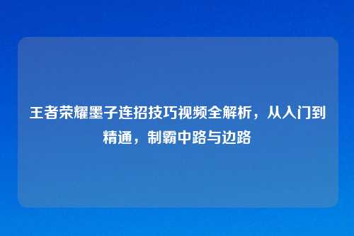 王者荣耀墨子连招技巧视频全解析，从入门到精通，制霸中路与边路