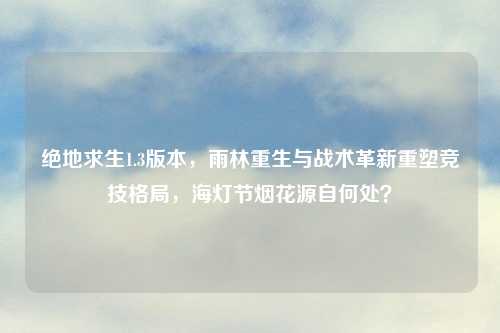 绝地求生1.3版本，雨林重生与战术革新重塑竞技格局，海灯节烟花源自何处？