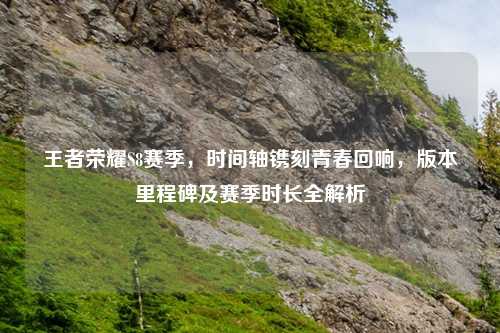 王者荣耀S8赛季，时间轴镌刻青春回响，版本里程碑及赛季时长全解析