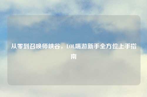 从零到召唤师峡谷，LOL端游新手全方位上手指南