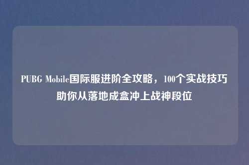 PUBG Mobile国际服进阶全攻略，100个实战技巧助你从落地成盒冲上战神段位