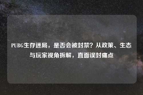 PUBG生存迷局，是否会被封禁？从政策、生态与玩家视角拆解，直面误封痛点