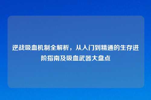 逆战吸血机制全解析，从入门到精通的生存进阶指南及吸血武器大盘点
