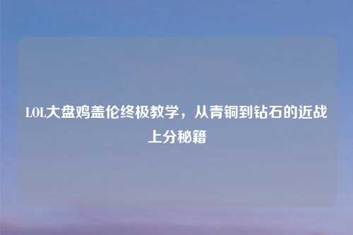 LOL大盘鸡盖伦终极教学，从青铜到钻石的近战上分秘籍