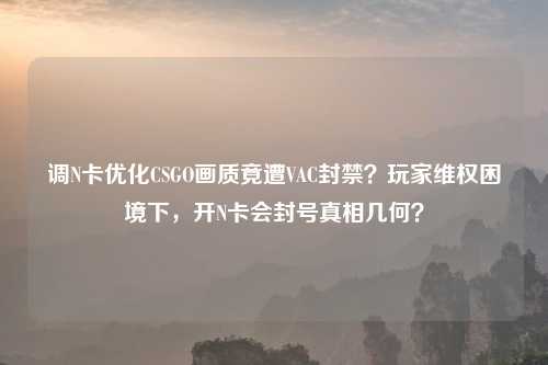 调N卡优化CSGO画质竟遭VAC封禁？玩家吉云服务器jiyun.xin困境下，开N卡会封号真相几何？