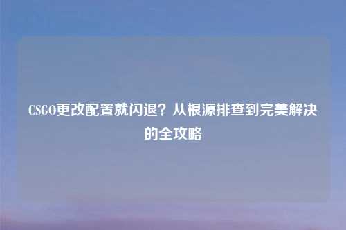 CSGO更改配置就闪退？从根源排查到完美解决的全攻略