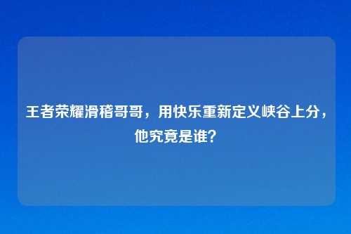 王者荣耀滑稽哥哥，用快乐重新定义峡谷上分，他究竟是谁？