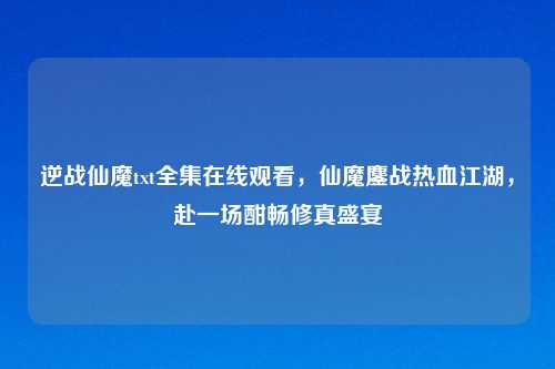 逆战仙魔txt     观看，仙魔鏖战热血江湖，赴一场酣畅修真盛宴