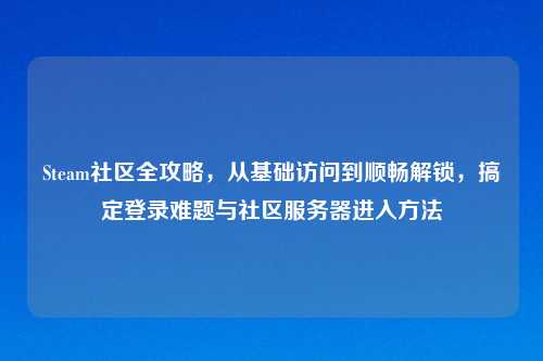 Steam社区全攻略，从基础访问到顺畅解锁，搞定登录难题与社区服务器进入     