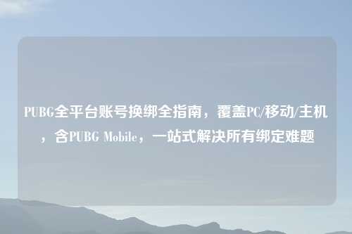 PUBG全平台账号换绑全指南，覆盖PC/移动/主机，含PUBG Mobile，一站式解决所有绑定难题