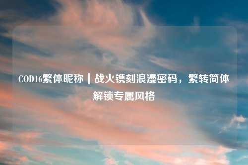 COD16繁体昵称｜战火镌刻浪漫密码，繁转简体解锁专属风格
