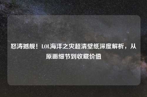怒涛撼舰！LOL海洋之灾超清壁纸深度解析，从原画细节到收藏价值