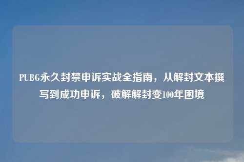 PUBG永久封禁申诉实战全指南，从解封文本撰写到成功申诉，破解解封变100年困境