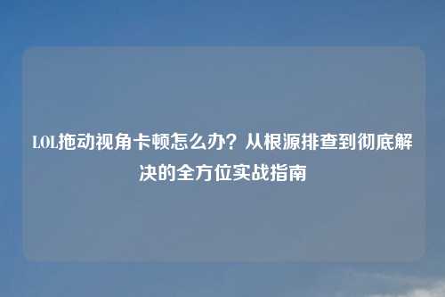 LOL拖动视角卡顿怎么办？从根源排查到彻底解决的全方位实战指南