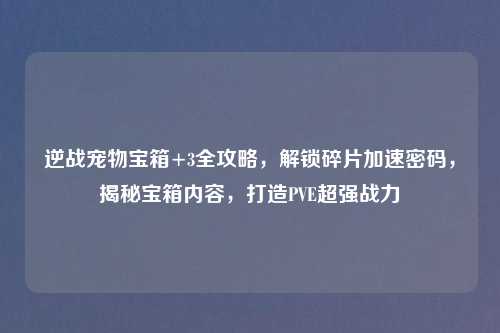逆战宠物宝箱+3全攻略，解锁碎片加速密码，揭秘宝箱内容，打造PVE超强战力