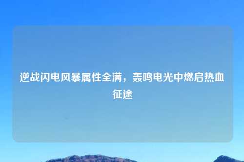逆战闪电风暴属性全满，轰鸣电光中燃启热血征途