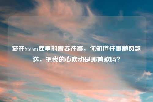 藏在Steam库里的青春往事，你知道往事随风飘送，把我的心吹动是哪首歌吗？