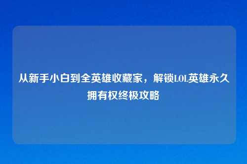 从新手小白到全英雄收藏家，解锁LOL英雄永久拥有权终极攻略