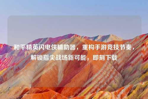 和平精英闪电侠辅助器，重构手游竞技节奏，解锁指尖战场新可能，即刻下载