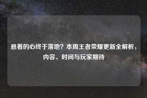 悬着的心终于落地？本周王者荣耀更新全解析，内容、时间与玩家期待