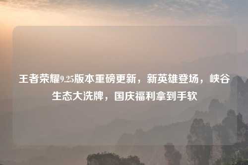 王者荣耀9.25版本重磅更新，新英雄登场，峡谷生态大洗牌，国庆福利拿到手软